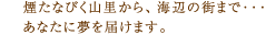 煙たなびく山里から、海辺の街まで･･･あなたに夢を届けます。