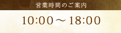 営業時間のご案内 10 : 00～18 : 00